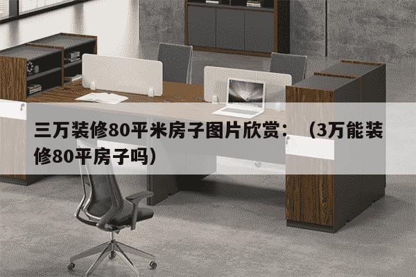 三万装修80平米房子图片欣赏：（3万能装修80平房子吗）