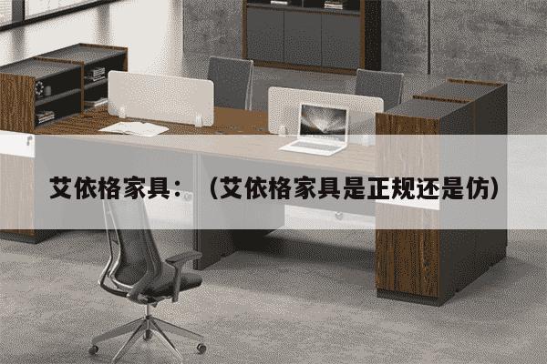 艾依格家具：（艾依格家具是正规还是仿）