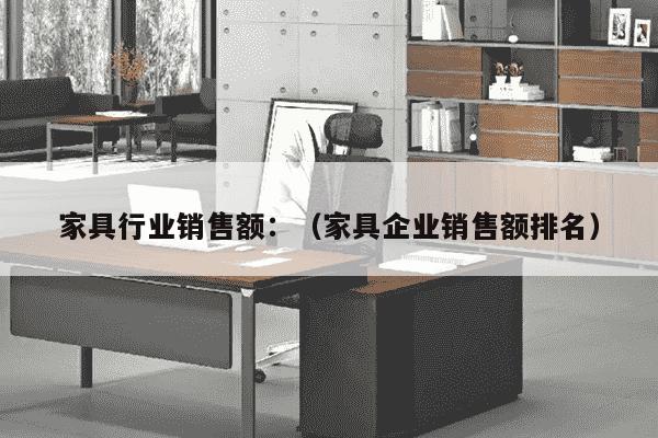 家具行业销售额：（家具企业销售额排名）