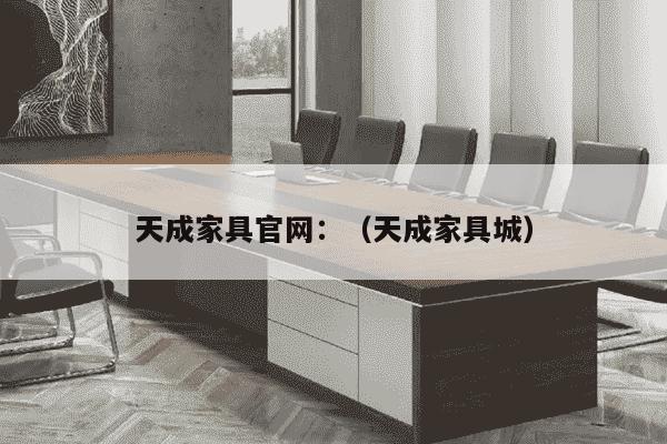 天成家具官网：（天成家具城）