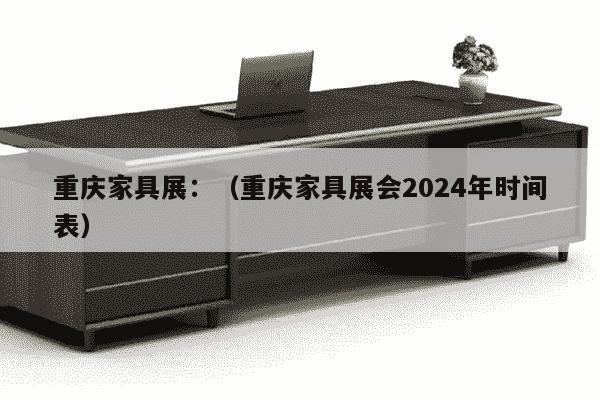 重庆家具展：（重庆家具展会2024年时间表）