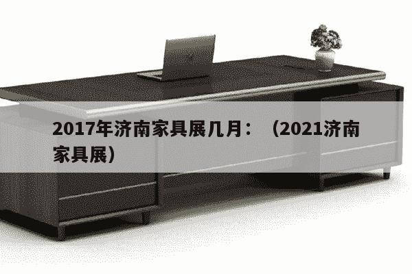 2017年济南家具展几月：（2021济南家具展）