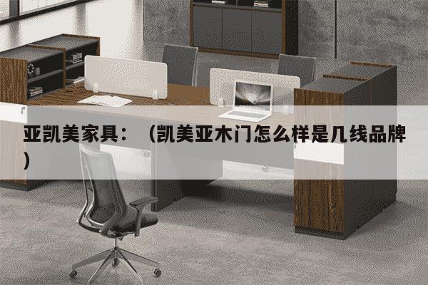 亚凯美家具：（凯美亚木门怎么样是几线品牌）