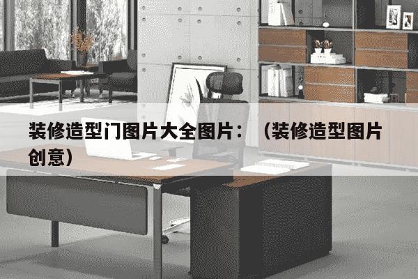 装修造型门图片大全图片：（装修造型图片 创意）