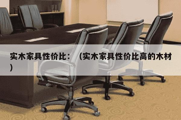 实木家具性价比：（实木家具性价比高的木材）