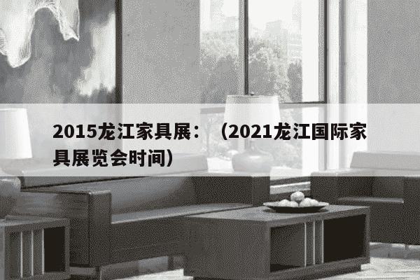 2015龙江家具展：（2021龙江国际家具展览会时间）