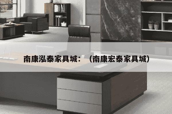 南康泓泰家具城：（南康宏泰家具城）