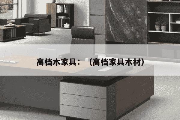 高档木家具：（高档家具木材）