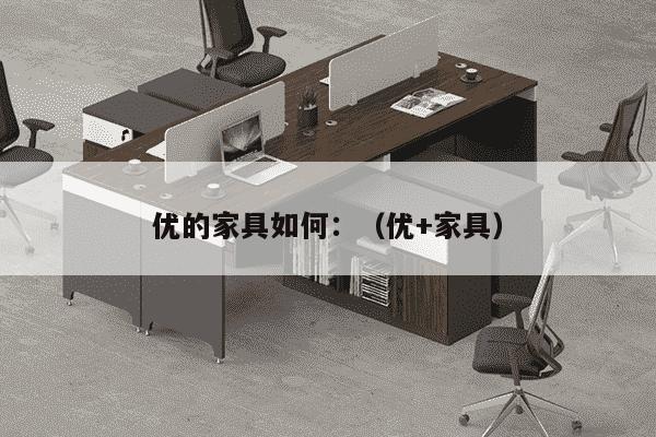 优的家具如何：（优+家具）