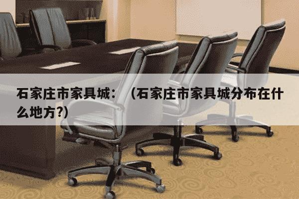 石家庄市家具城：（石家庄市家具城分布在什么地方?）