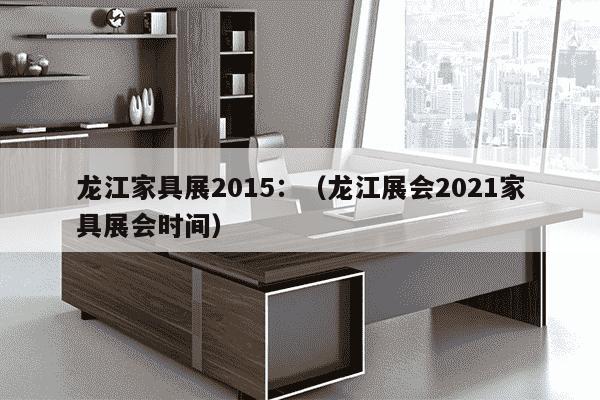 龙江家具展2015：（龙江展会2021家具展会时间）