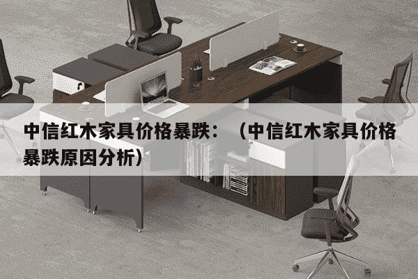 中信红木家具价格暴跌：（中信红木家具价格暴跌原因分析）