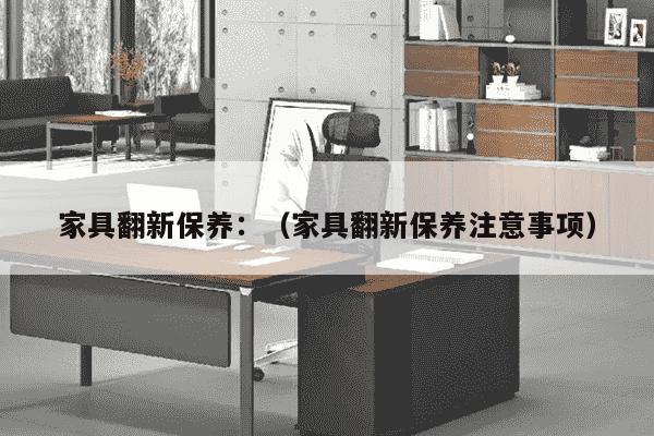 家具翻新保养：（家具翻新保养注意事项）