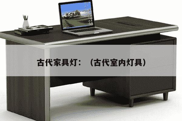 古代家具灯：（古代室内灯具）