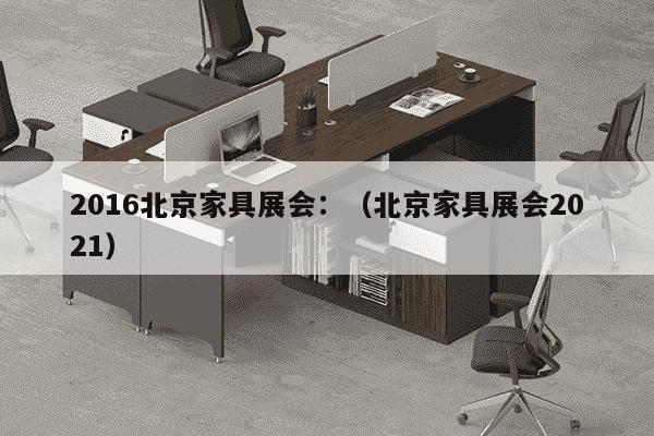 2016北京家具展会：（北京家具展会2021）