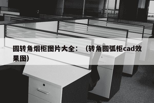 圆转角烟柜图片大全：（转角圆弧柜cad效果图）