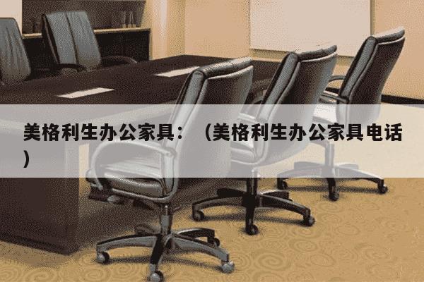 美格利生办公家具：（美格利生办公家具电话）