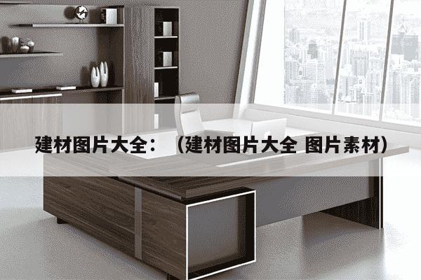 建材图片大全：（建材图片大全 图片素材）