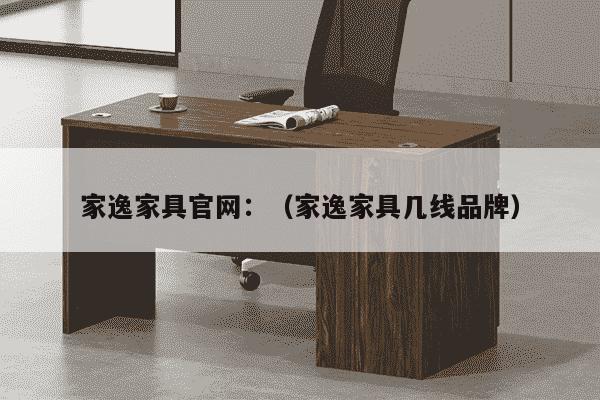 家逸家具官网：（家逸家具几线品牌）