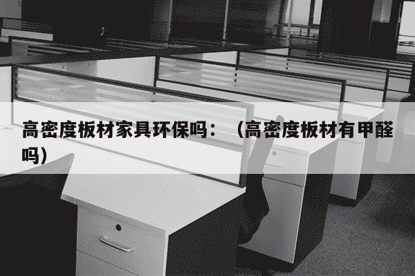 高密度板材家具环保吗：（高密度板材有甲醛吗）