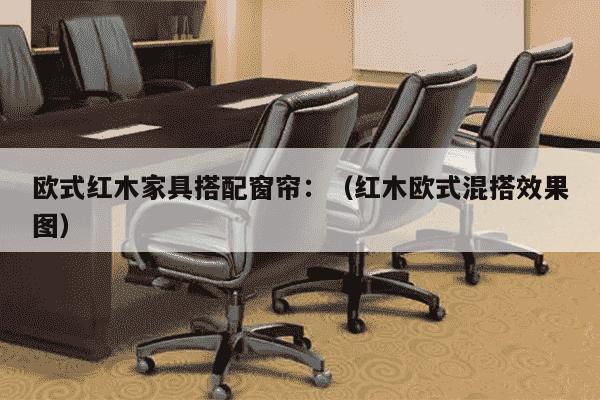 欧式红木家具搭配窗帘：（红木欧式混搭效果图）