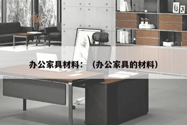 办公家具材料：（办公家具的材料）