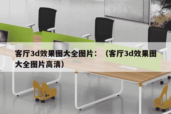 客厅3d效果图大全图片：（客厅3d效果图大全图片高清）