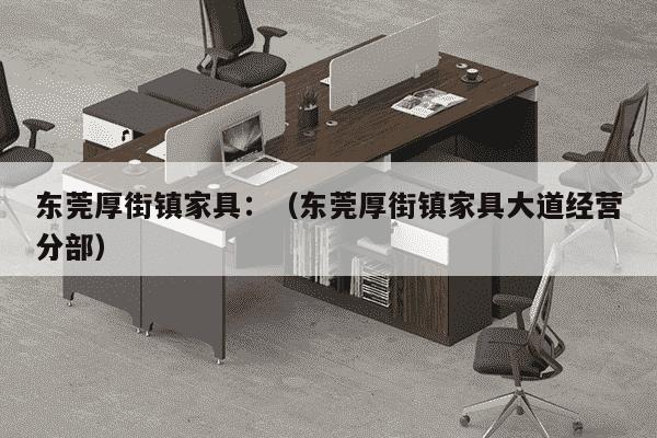 东莞厚街镇家具：（东莞厚街镇家具大道经营分部）