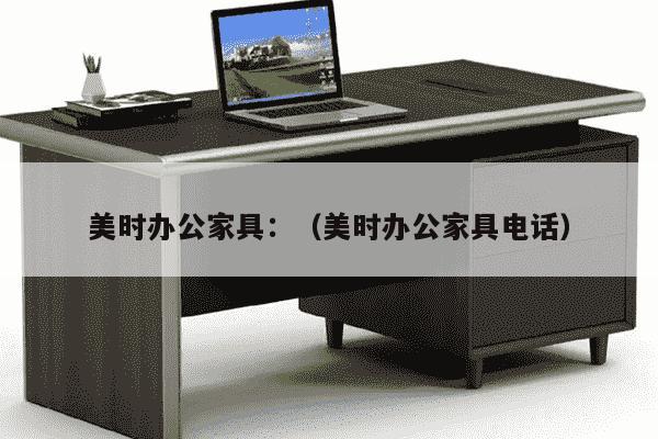 美时办公家具：（美时办公家具电话）