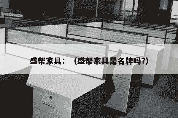 盛帮家具：（盛帮家具是名牌吗?）