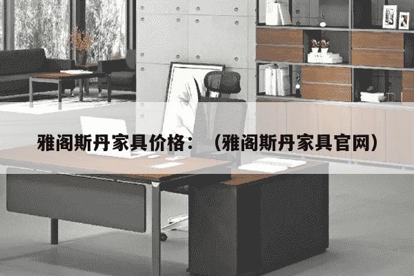 雅阁斯丹家具价格：（雅阁斯丹家具官网）