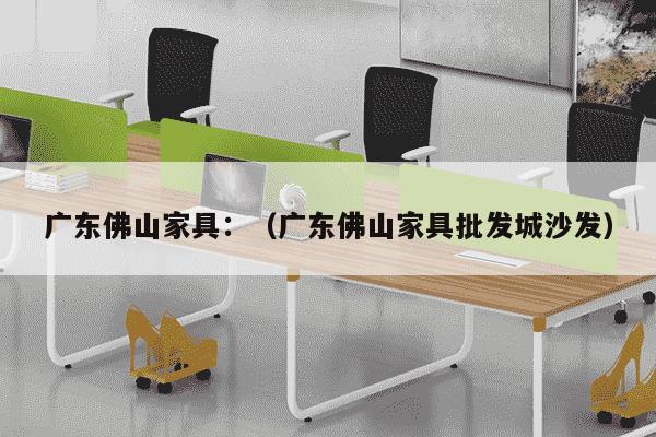 广东佛山家具：（广东佛山家具批发城沙发）