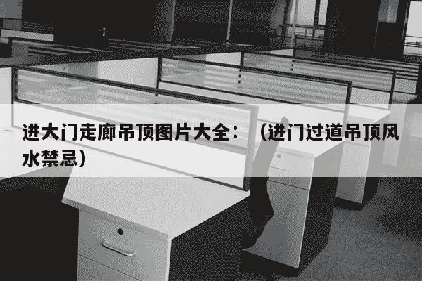 进大门走廊吊顶图片大全：（进门过道吊顶风水禁忌）