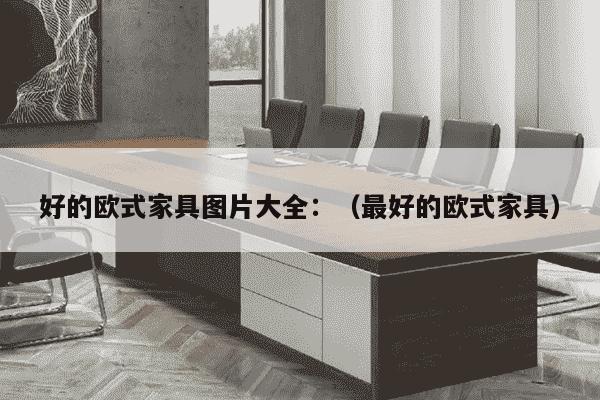 好的欧式家具图片大全：（最好的欧式家具）