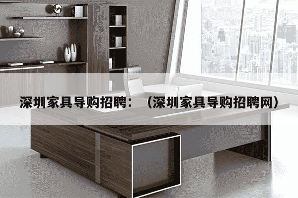 深圳家具导购招聘：（深圳家具导购招聘网）