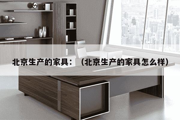 北京生产的家具：（北京生产的家具怎么样）