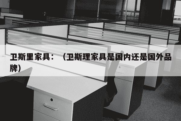 卫斯里家具：（卫斯理家具是国内还是国外品牌）