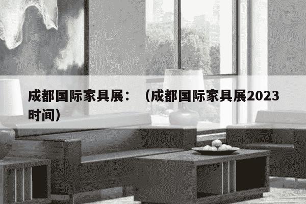 成都国际家具展：（成都国际家具展2023时间）