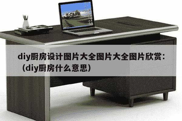 diy厨房设计图片大全图片大全图片欣赏：（diy厨房什么意思）