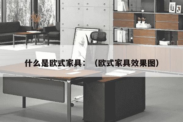 什么是欧式家具：（欧式家具效果图）