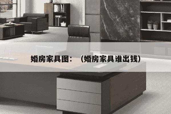 婚房家具图：（婚房家具谁出钱）