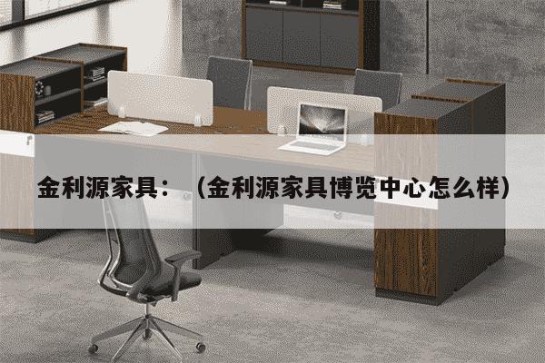 金利源家具：（金利源家具博览中心怎么样）