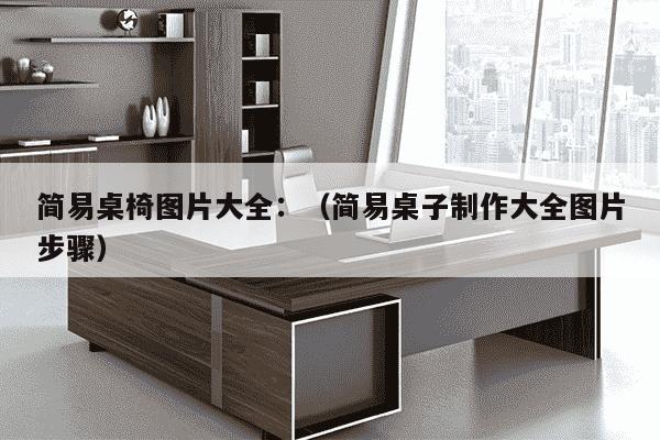 简易桌椅图片大全：（简易桌子制作大全图片步骤）