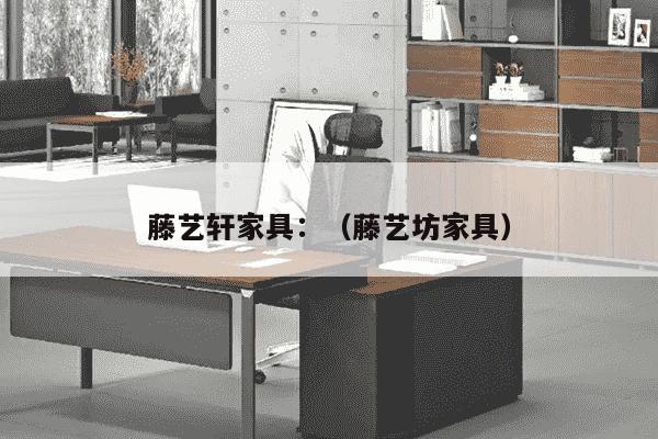 藤艺轩家具：（藤艺坊家具）