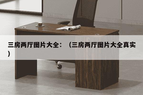 三房两厅图片大全：（三房两厅图片大全真实）