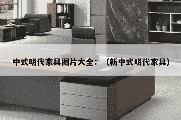 中式明代家具图片大全：（新中式明代家具）