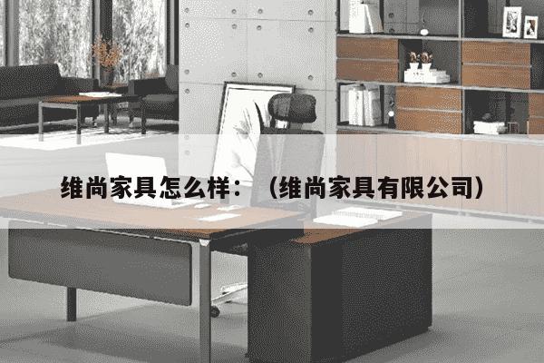 维尚家具怎么样：（维尚家具有限公司）