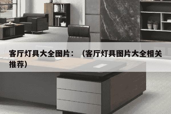 客厅灯具大全图片：（客厅灯具图片大全相关推荐）