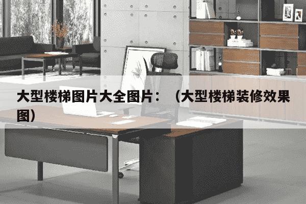 大型楼梯图片大全图片：（大型楼梯装修效果图）