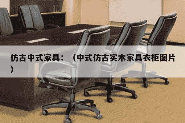 仿古中式家具：（中式仿古实木家具衣柜图片）